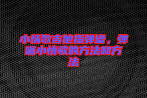 小情歌吉他指彈譜，彈唱小情歌的方法和方法