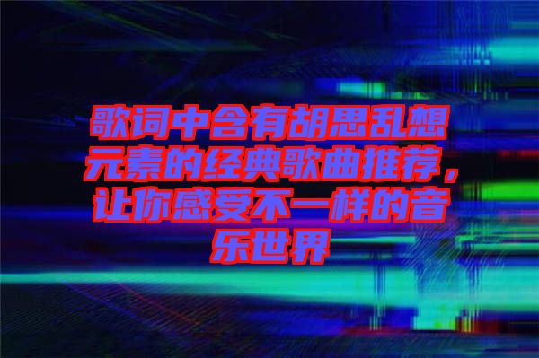 歌詞中含有胡思亂想元素的經(jīng)典歌曲推薦，讓你感受不一樣的音樂(lè)世界