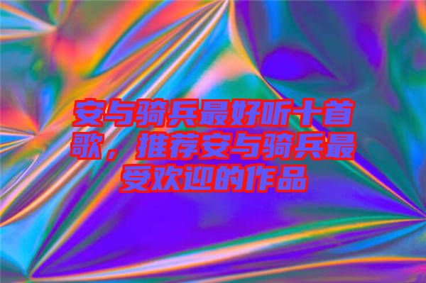 安與騎兵最好聽十首歌，推薦安與騎兵最受歡迎的作品