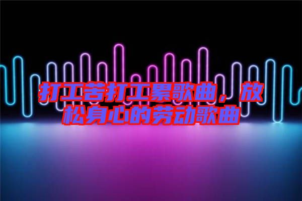 打工苦打工累歌曲，放松身心的勞動歌曲
