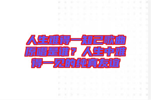 人生難得一知己歌曲原唱是誰？人生中難得一見的純真友誼