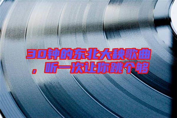 30鐘的東北大秧歌曲，聽一次讓你跳個(gè)夠
