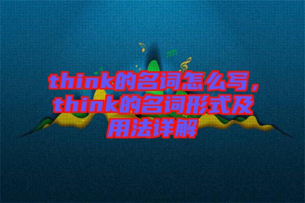 think的名詞怎么寫，think的名詞形式及用法詳解