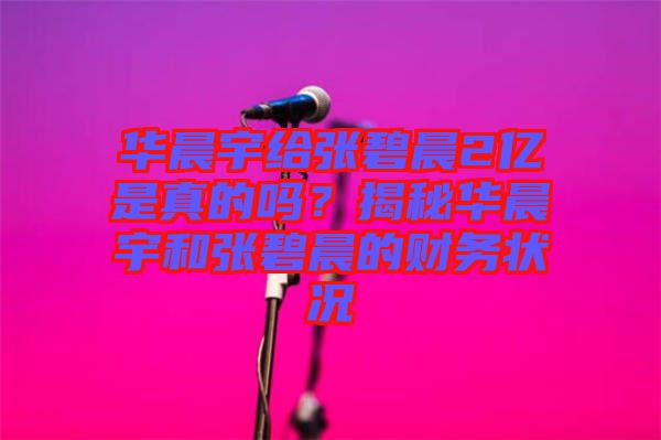 華晨宇給張碧晨2億是真的嗎？揭秘華晨宇和張碧晨的財(cái)務(wù)狀況
