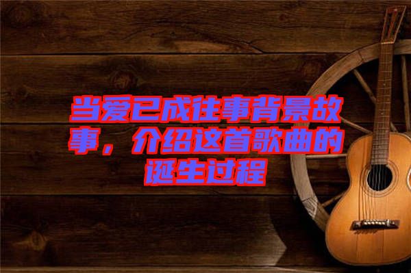 當(dāng)愛已成往事背景故事，介紹這首歌曲的誕生過程