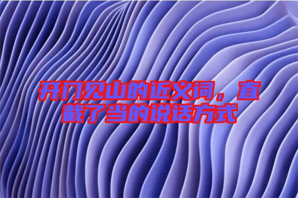 開門見山的近義詞，直截了當(dāng)?shù)恼f(shuō)話方式