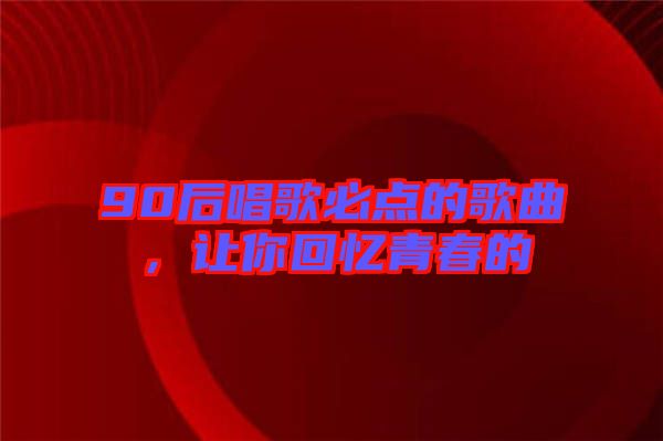 90后唱歌必點(diǎn)的歌曲，讓你回憶青春的