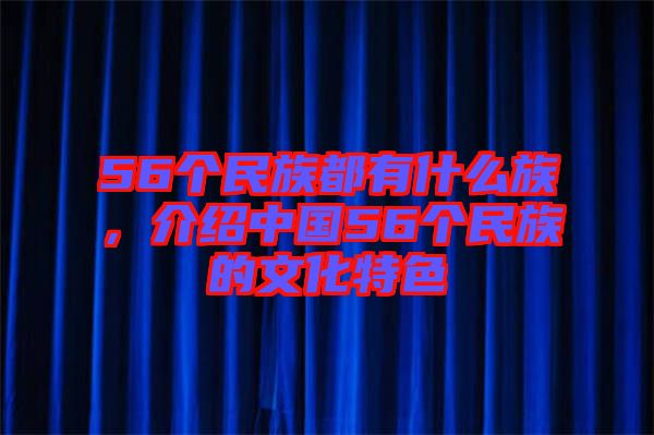 56個(gè)民族都有什么族，介紹中國56個(gè)民族的文化特色