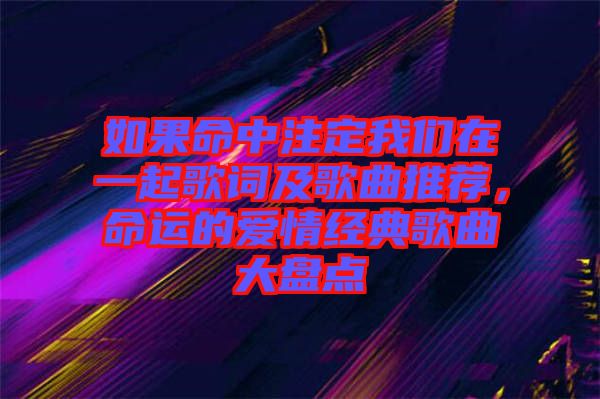 如果命中注定我們在一起歌詞及歌曲推薦，命運的愛情經(jīng)典歌曲大盤點