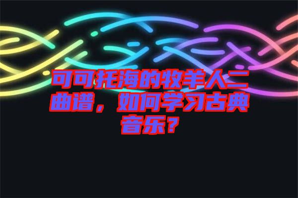 可可托海的牧羊人二曲譜，如何學(xué)習(xí)古典音樂？