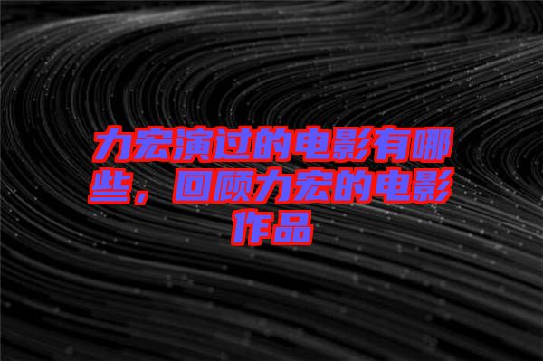 力宏演過的電影有哪些，回顧力宏的電影作品