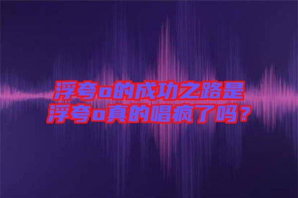 浮夸o的成功之路是浮夸o真的唱瘋了嗎？