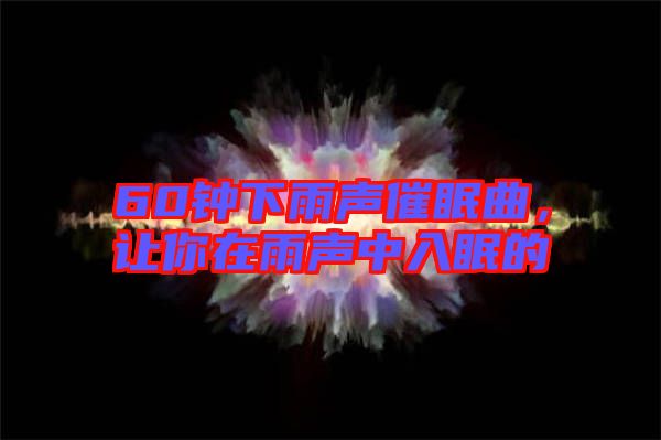 60鐘下雨聲催眠曲，讓你在雨聲中入眠的