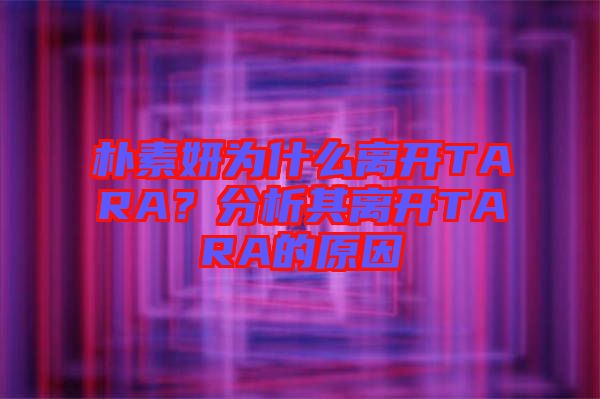 樸素妍為什么離開TARA？分析其離開TARA的原因