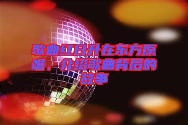歌曲紅日升在東方原唱，介紹歌曲背后的故事