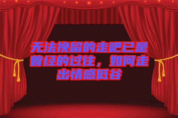 無法挽留的走吧已是曾經(jīng)的過往，如何走出情感低谷