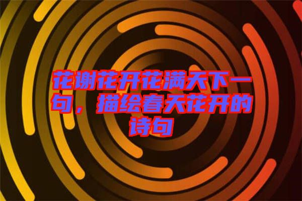 花謝花開花滿天下一句，描繪春天花開的詩(shī)句