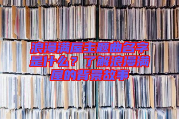 浪漫滿屋主題曲名字是什么？了解浪漫滿屋的背景故事