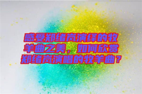 感受鄭緒嵐演繹的牧羊曲之美，如何欣賞鄭緒嵐演唱的牧羊曲？