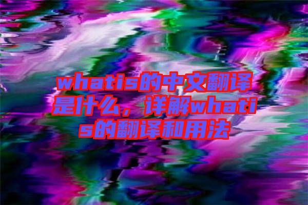 whatis的中文翻譯是什么，詳解whatis的翻譯和用法