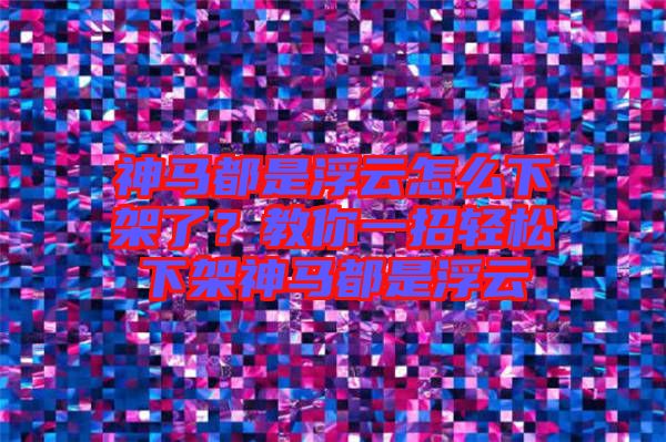 神馬都是浮云怎么下架了？教你一招輕松下架神馬都是浮云