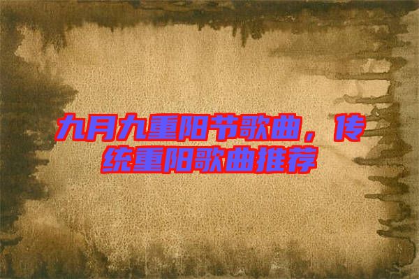 九月九重陽(yáng)節(jié)歌曲，傳統(tǒng)重陽(yáng)歌曲推薦