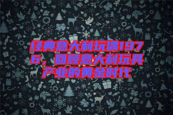 經(jīng)典意大利玩偶1976，回顧意大利玩具產(chǎn)業(yè)的黃金時(shí)代