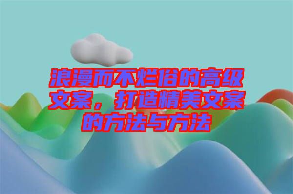 浪漫而不爛俗的高級文案，打造精美文案的方法與方法