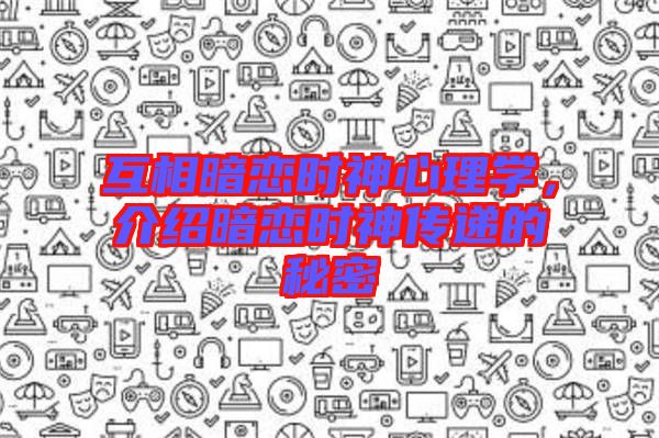 互相暗戀時(shí)神心理學(xué)，介紹暗戀時(shí)神傳遞的秘密