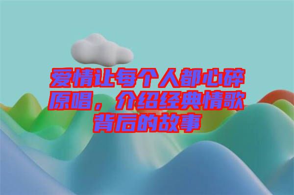 愛(ài)情讓每個(gè)人都心碎原唱，介紹經(jīng)典情歌背后的故事