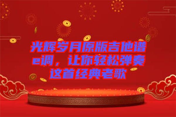 光輝歲月原版吉他譜e調(diào)，讓你輕松彈奏這首經(jīng)典老歌