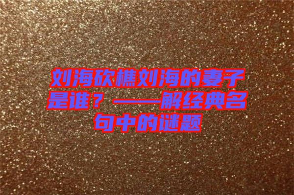 劉海砍樵劉海的妻子是誰(shuí)？——解經(jīng)典名句中的謎題