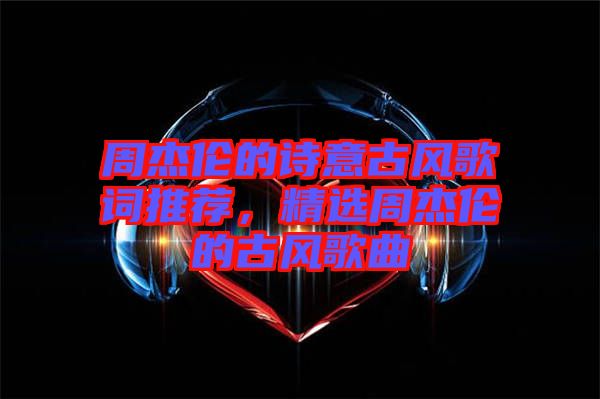 周杰倫的詩意古風(fēng)歌詞推薦，精選周杰倫的古風(fēng)歌曲