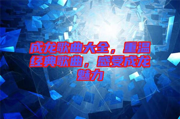 成龍歌曲大全，重溫經(jīng)典歌曲，感受成龍魅力