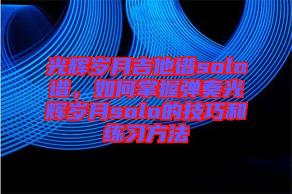 光輝歲月吉他譜solo譜，如何掌握彈奏光輝歲月solo的技巧和練習方法