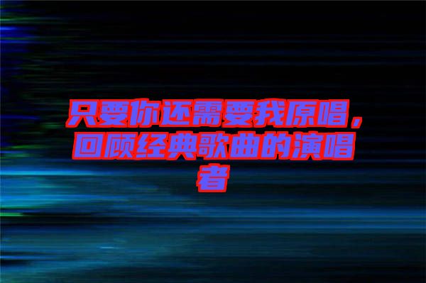 只要你還需要我原唱，回顧經(jīng)典歌曲的演唱者