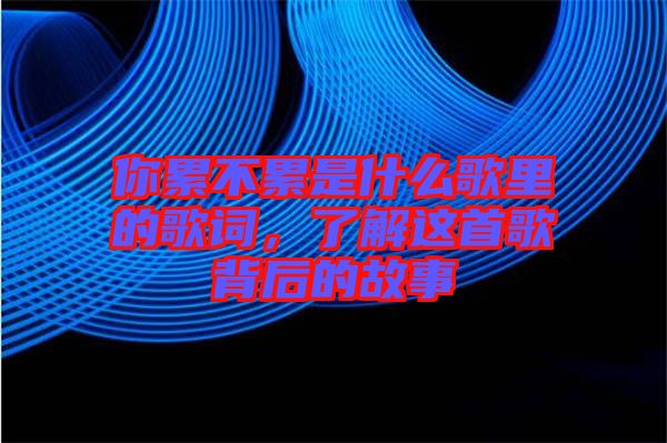 你累不累是什么歌里的歌詞，了解這首歌背后的故事
