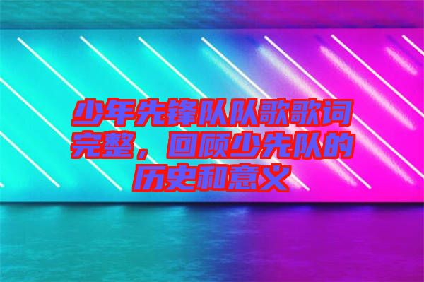 少年先鋒隊隊歌歌詞完整，回顧少先隊的歷史和意義