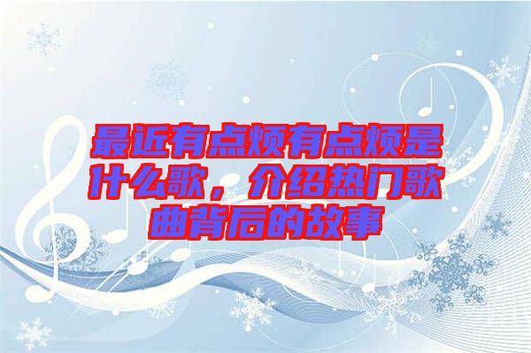 最近有點(diǎn)煩有點(diǎn)煩是什么歌，介紹熱門歌曲背后的故事