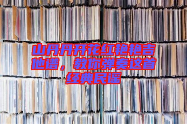 山丹丹開花紅艷艷吉他譜，教你彈奏這首經(jīng)典民謠