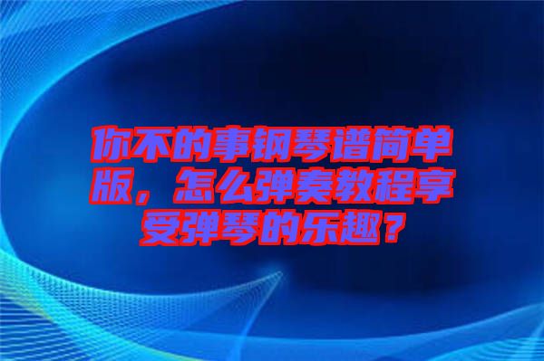 你不的事鋼琴譜簡單版，怎么彈奏教程享受彈琴的樂趣？