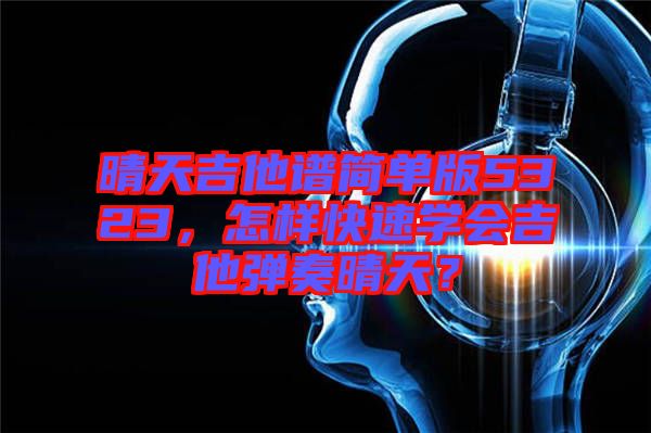 晴天吉他譜簡單版5323，怎樣快速學(xué)會吉他彈奏晴天？