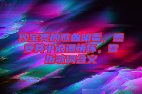 沙寶亮的歌曲暗香，感受其中浪漫情懷，賞析歌詞含義