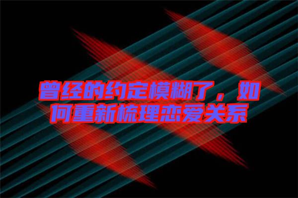 曾經的約定模糊了，如何重新梳理戀愛關系