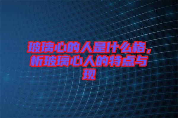 玻璃心的人是什么格，析玻璃心人的特點與現(xiàn)