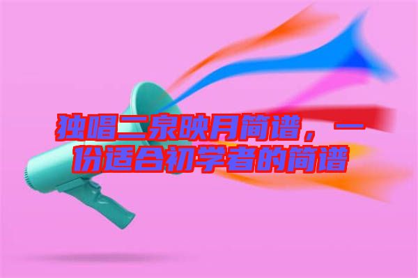 獨(dú)唱二泉映月簡(jiǎn)譜，一份適合初學(xué)者的簡(jiǎn)譜