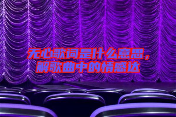 無(wú)心歌詞是什么意思，解歌曲中的情感達(dá)