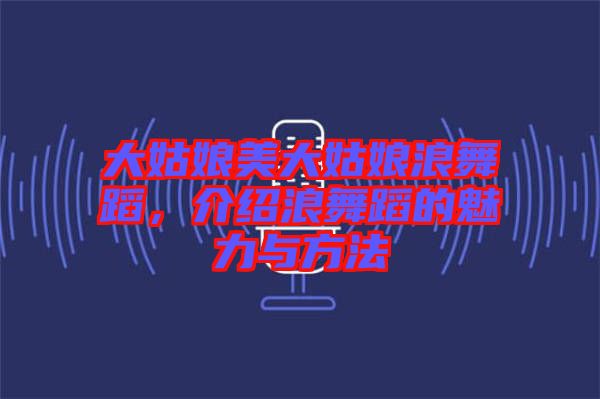 大姑娘美大姑娘浪舞蹈，介紹浪舞蹈的魅力與方法