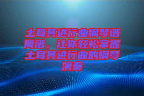 土耳其進(jìn)行曲鋼琴譜簡(jiǎn)譜，讓你輕松掌握土耳其進(jìn)行曲的鋼琴演奏