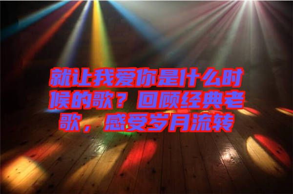 就讓我愛你是什么時(shí)候的歌？回顧經(jīng)典老歌，感受歲月流轉(zhuǎn)